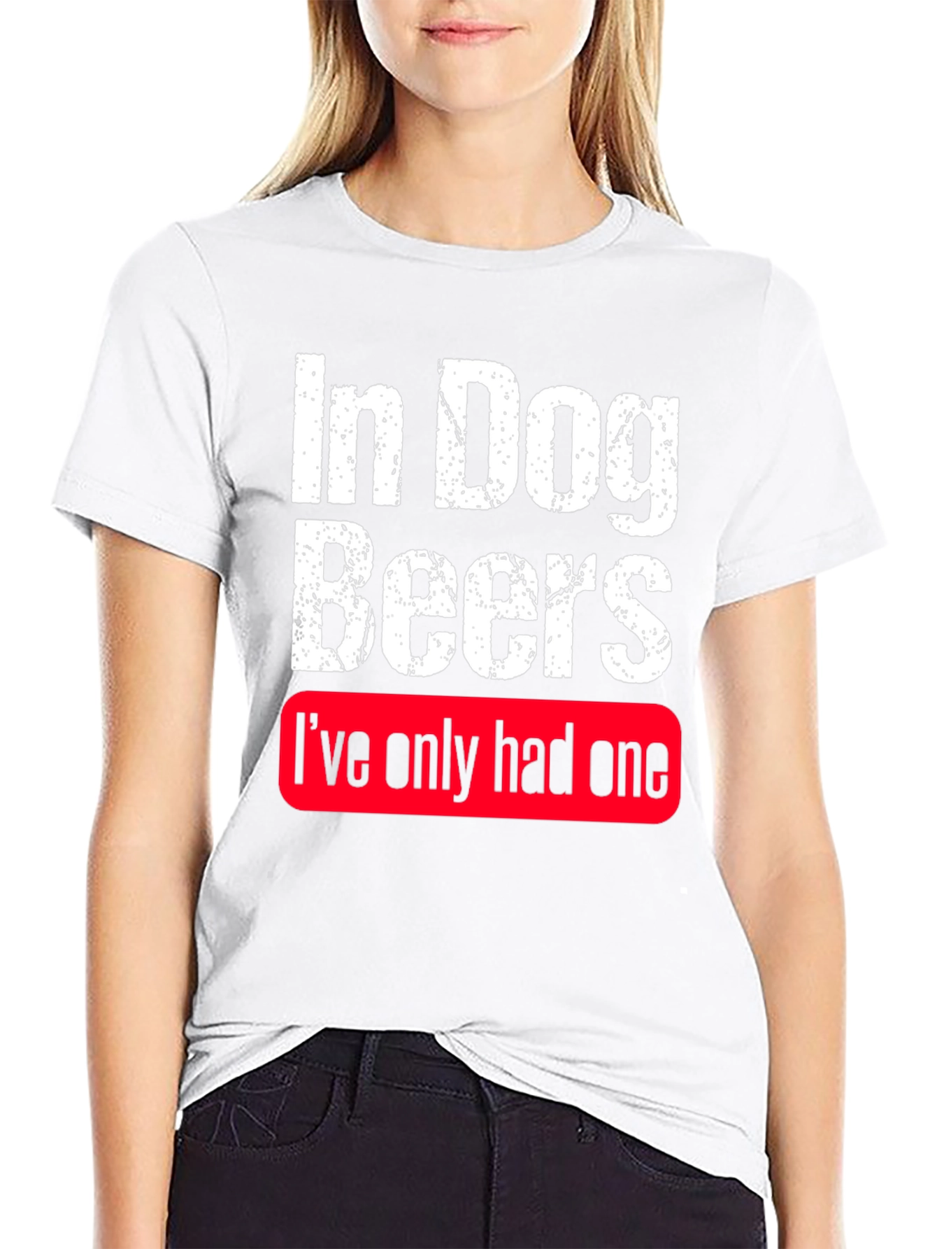 In Dog Beers Ive Only Had One T-Shirt